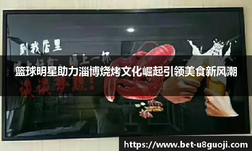 篮球明星助力淄博烧烤文化崛起引领美食新风潮